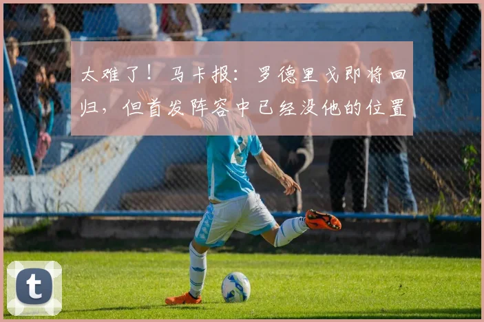 太难了!马卡报:罗德里戈即将回归,但首发阵容中已经没他的位置