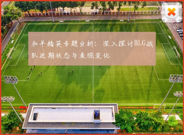 和平精英专题分析：深入探讨BLG战队近期状态与表现变化