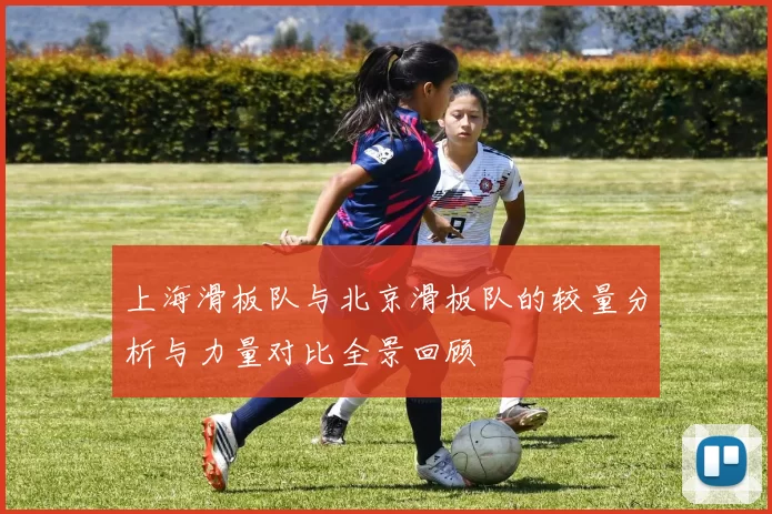 上海滑板队与北京滑板队的较量分析与力量对比全景回顾