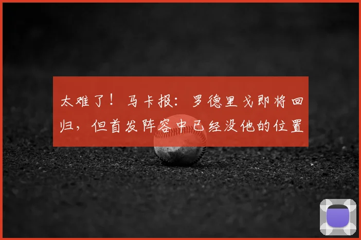 太难了！马卡报：罗德里戈即将回归，但首发阵容中已经没他的位置