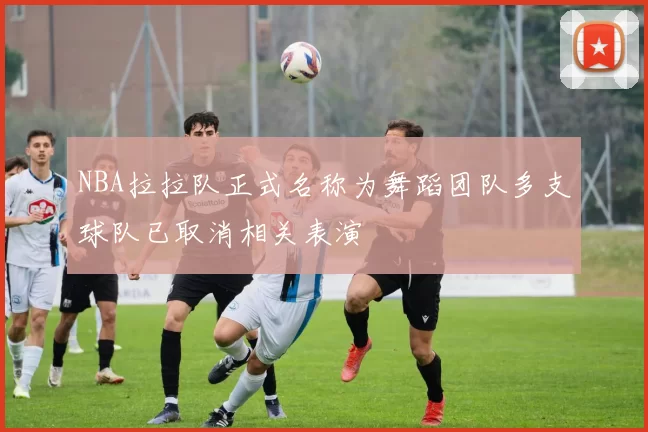 NBA拉拉队正式名称为舞蹈团队多支球队已取消相关表演