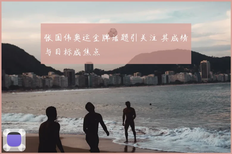 张国伟奥运金牌话题引关注 其成绩与目标成焦点