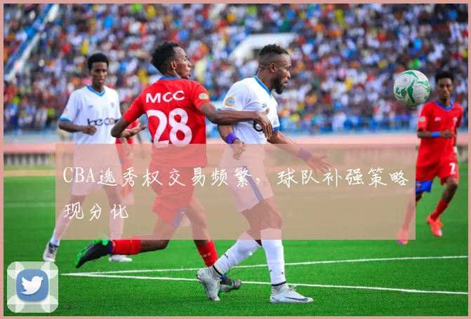 CBA选秀权交易频繁,球队补强策略现分化