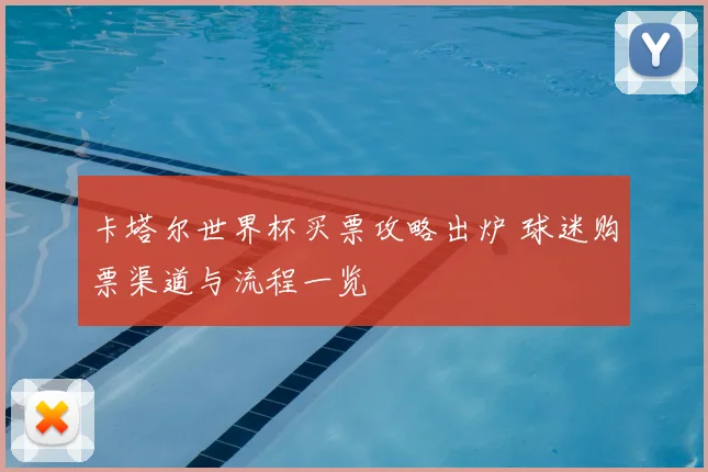 卡塔尔世界杯买票攻略出炉 球迷购票渠道与流程一览