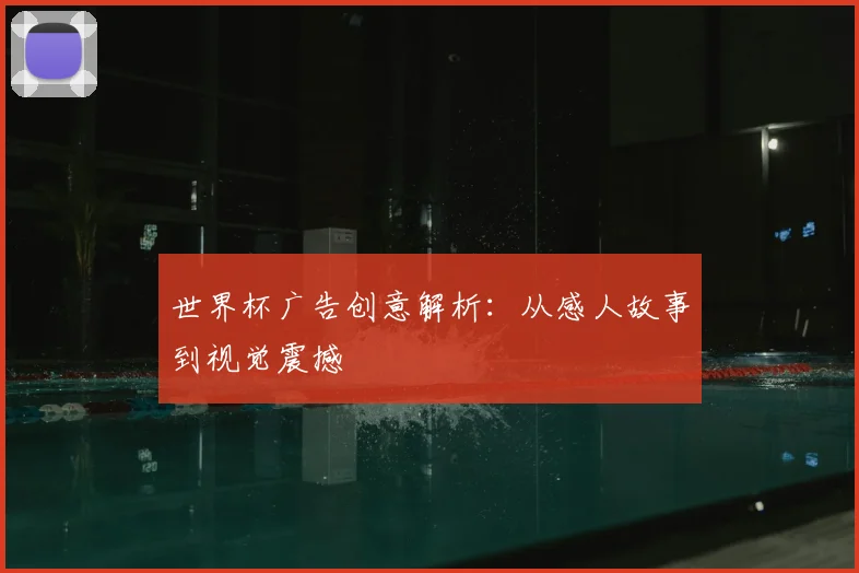 世界杯广告创意解析：从感人故事到视觉震撼