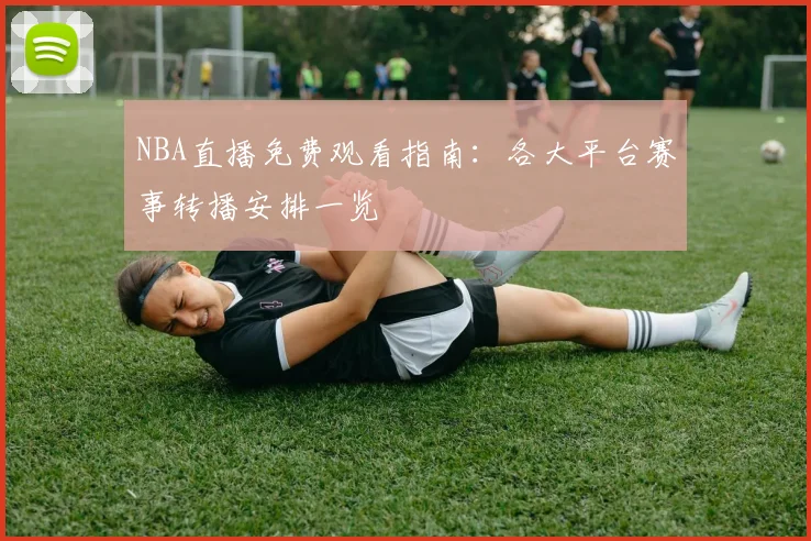 NBA直播免费观看指南：各大平台赛事转播安排一览