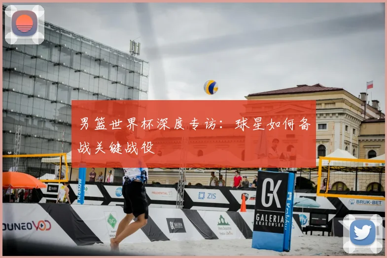 男篮世界杯深度专访：球星如何备战关键战役