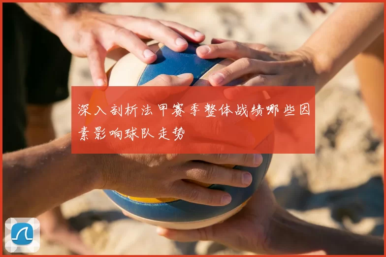 深入剖析法甲赛季整体战绩哪些因素影响球队走势