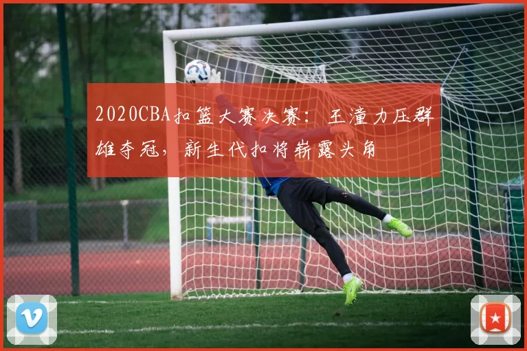 2020CBA扣篮大赛决赛：王潼力压群雄夺冠，新生代扣将崭露头角