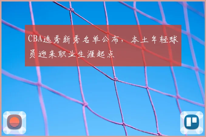 CBA选秀新秀名单公布，本土年轻球员迎来职业生涯起点