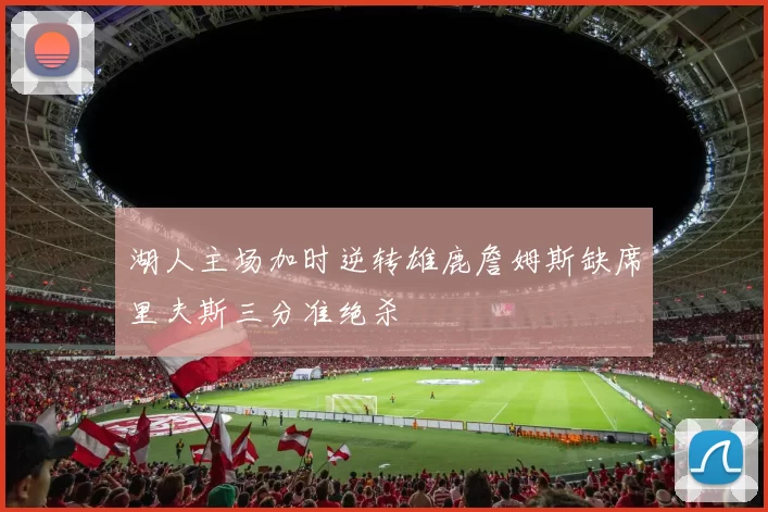 湖人主场加时逆转雄鹿詹姆斯缺席里夫斯三分准绝杀