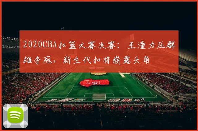 2020CBA扣篮大赛决赛：王潼力压群雄夺冠，新生代扣将崭露头角
