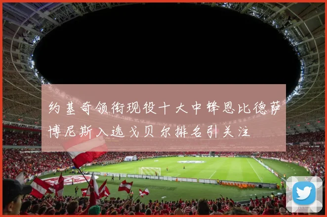 约基奇领衔现役十大中锋恩比德萨博尼斯入选戈贝尔排名引关注