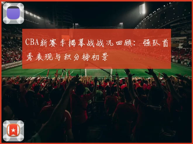 CBA新赛季揭幕战战况回顾：强队首秀表现与积分榜初景