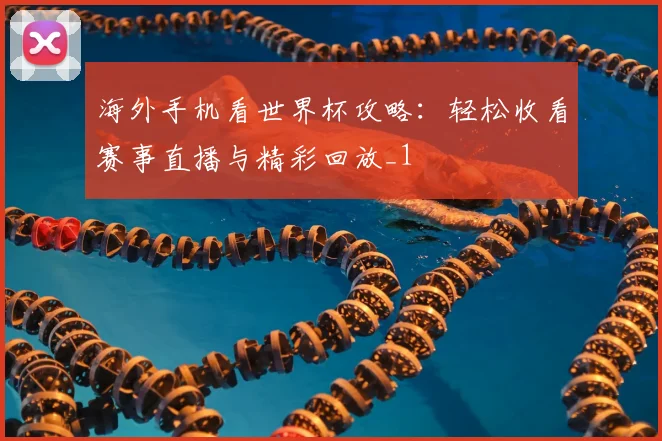 海外手机看世界杯攻略：轻松收看赛事直播与精彩回放_1