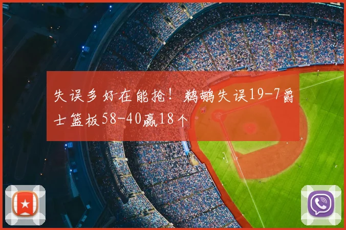 失误多好在能抢!鹈鹕失误19-7爵士篮板58-40赢18个