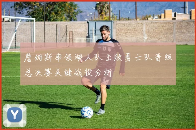 詹姆斯率领湖人队击败勇士队晋级总决赛关键战役分析