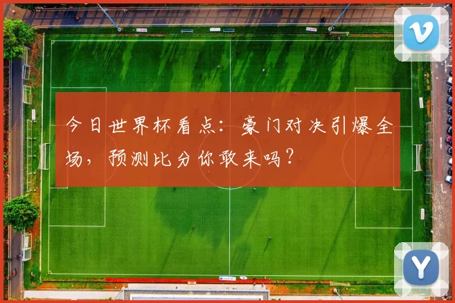 今日世界杯看点：豪门对决引爆全场，预测比分你敢来吗？