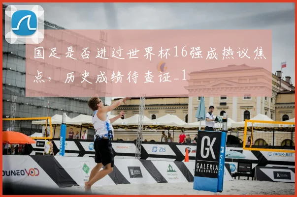 国足是否进过世界杯16强成热议焦点，历史成绩待查证_1