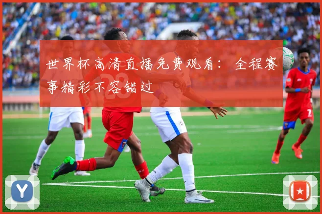 世界杯高清直播免费观看:全程赛事精彩不容错过