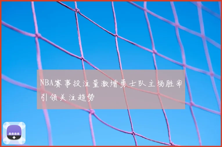 NBA赛事投注量激增勇士队主场胜率引领关注趋势