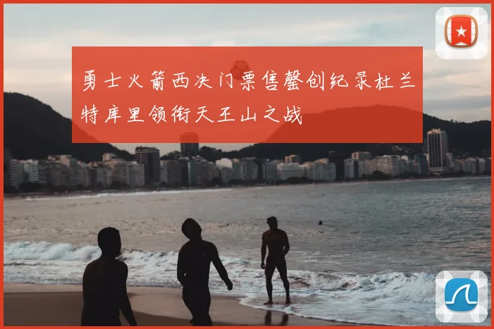 勇士火箭西决门票售罄创纪录杜兰特库里领衔天王山之战