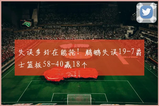 失误多好在能抢!鹈鹕失误19-7爵士篮板58-40赢18个