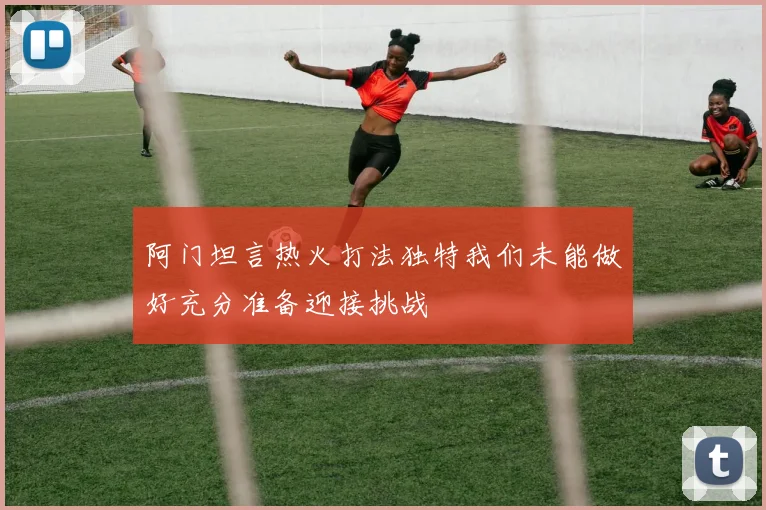阿门坦言热火打法独特我们未能做好充分准备迎接挑战
