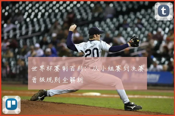 世界杯赛制百科：从小组赛到决赛晋级规则全解析