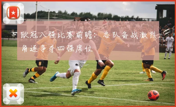 欧冠八强比赛前瞻：各队备战激烈角逐争夺四强席位