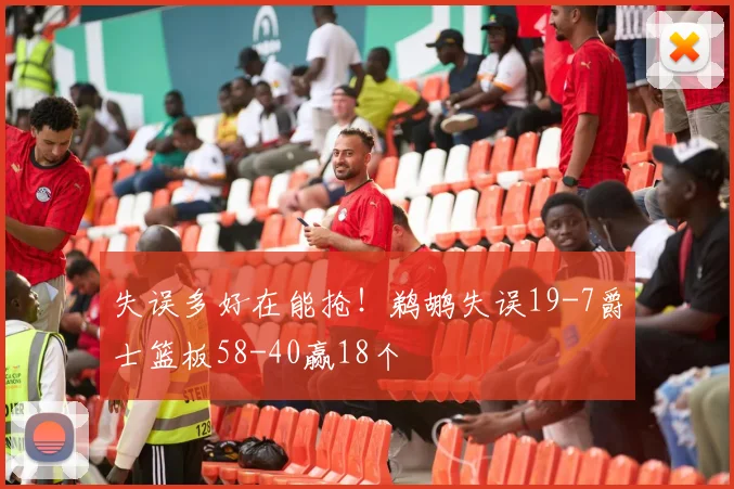 失误多好在能抢！鹈鹕失误19-7爵士篮板58-40赢18个
