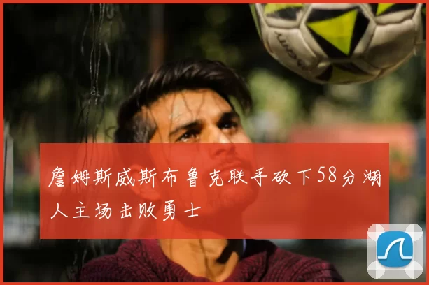 詹姆斯威斯布鲁克联手砍下58分湖人主场击败勇士