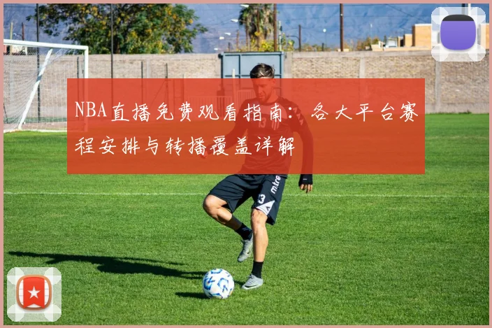 NBA直播免费观看指南：各大平台赛程安排与转播覆盖详解