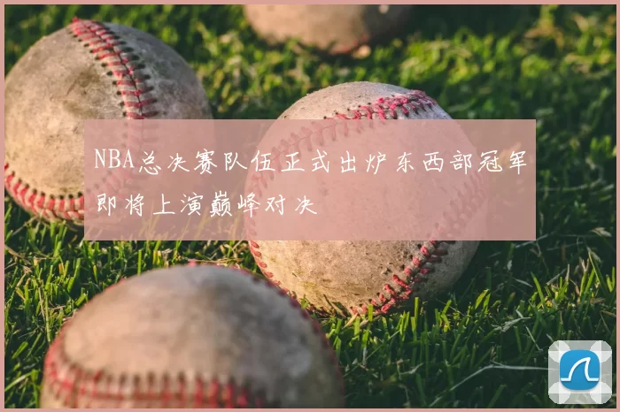 NBA总决赛队伍正式出炉东西部冠军即将上演巅峰对决