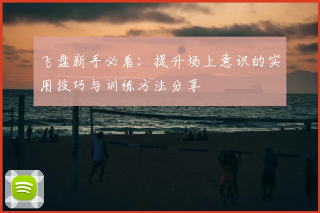 飞盘新手必看：提升场上意识的实用技巧与训练方法分享