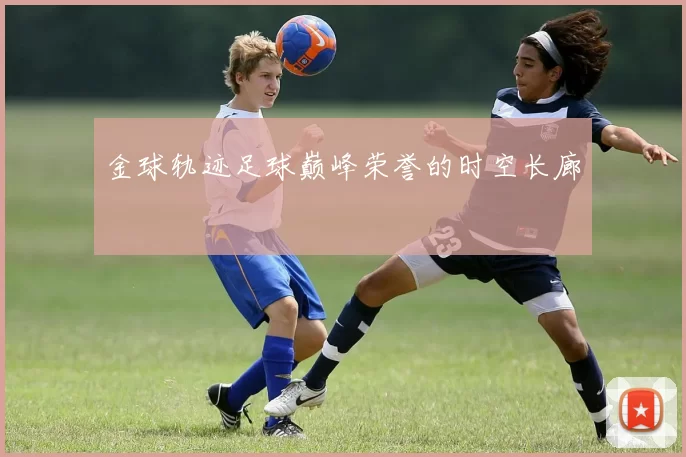 金球轨迹足球巅峰荣誉的时空长廊