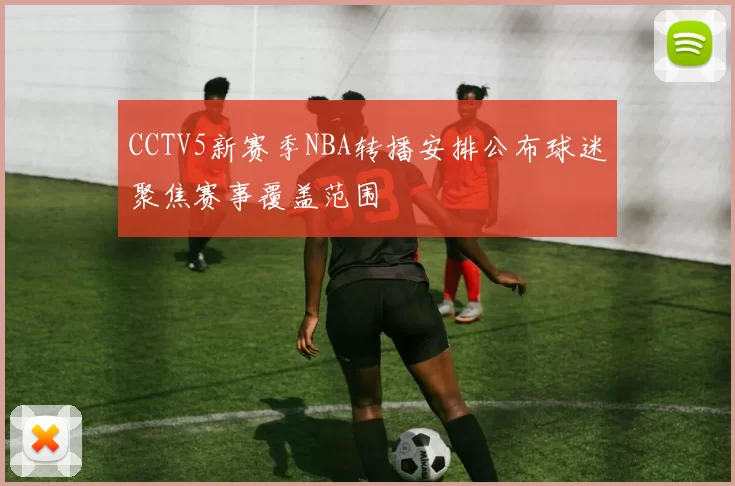 CCTV5新赛季NBA转播安排公布球迷聚焦赛事覆盖范围