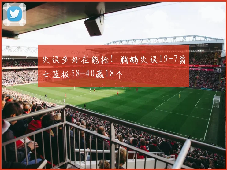 失误多好在能抢！鹈鹕失误19-7爵士篮板58-40赢18个