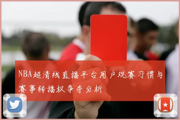 NBA超清线直播平台用户观赛习惯与赛事转播权争夺分析