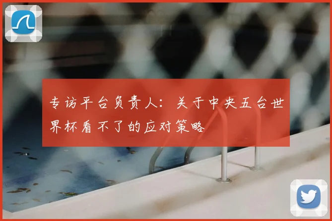 专访平台负责人：关于中央五台世界杯看不了的应对策略