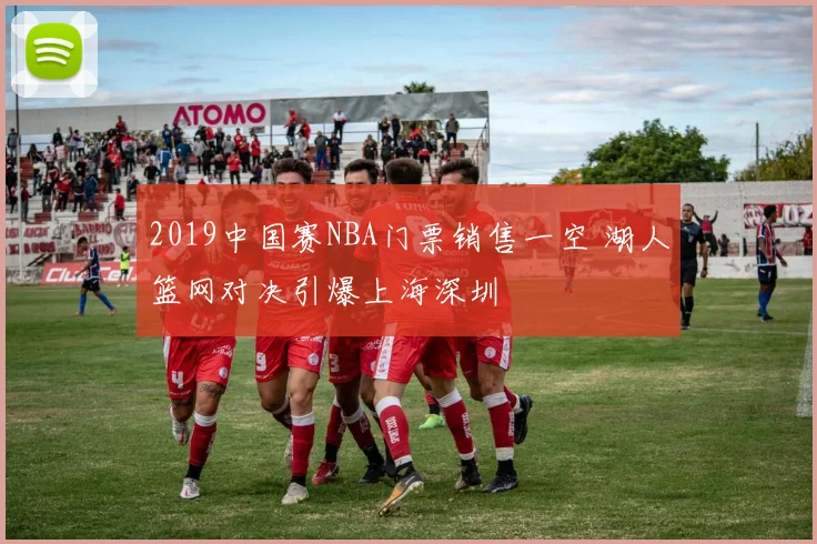2019中国赛NBA门票销售一空 湖人篮网对决引爆上海深圳