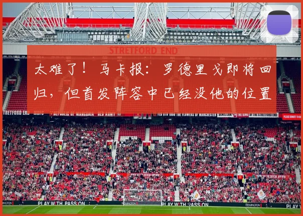 太难了!马卡报:罗德里戈即将回归,但首发阵容中已经没他的位置