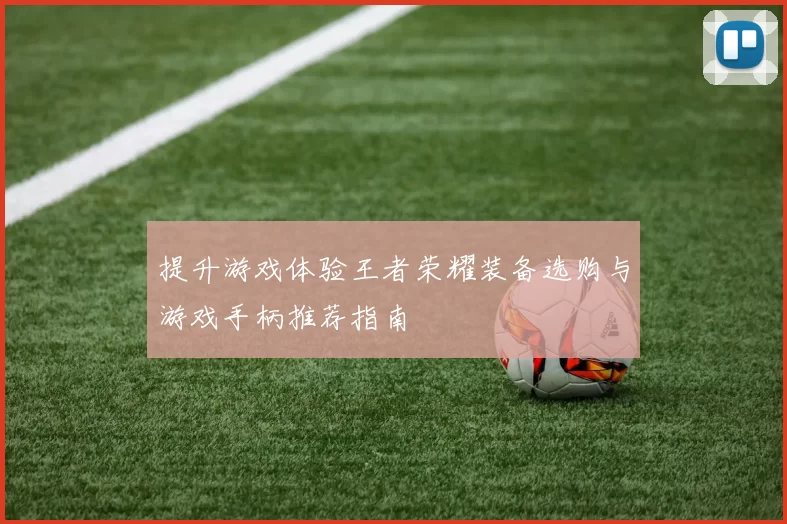 提升游戏体验王者荣耀装备选购与游戏手柄推荐指南