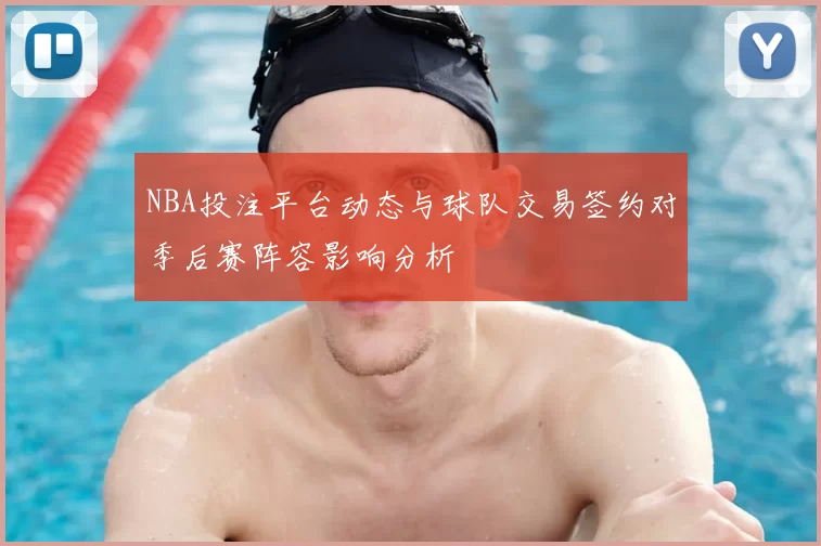 NBA投注平台动态与球队交易签约对季后赛阵容影响分析