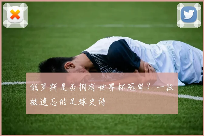 俄罗斯是否拥有世界杯冠军？一段被遗忘的足球史诗