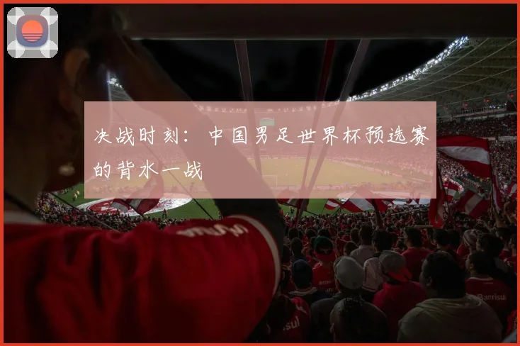 决战时刻：中国男足世界杯预选赛的背水一战