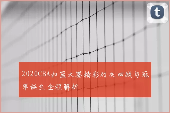2020CBA扣篮大赛精彩对决回顾与冠军诞生全程解析