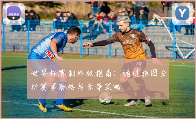 世界杯赛制终极指南：通过框图分析赛事脉络与竞争策略
