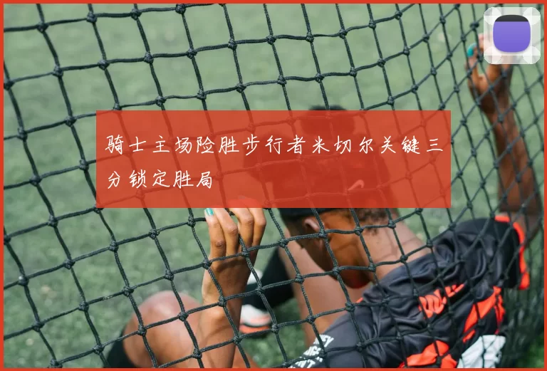 骑士主场险胜步行者米切尔关键三分锁定胜局