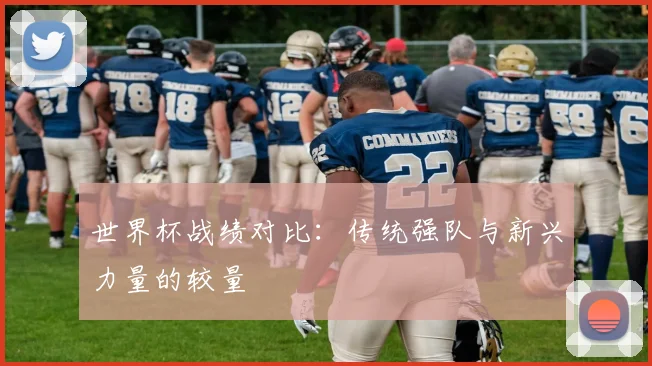世界杯战绩对比：传统强队与新兴力量的较量